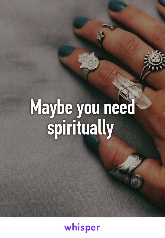 Maybe you need spiritually 