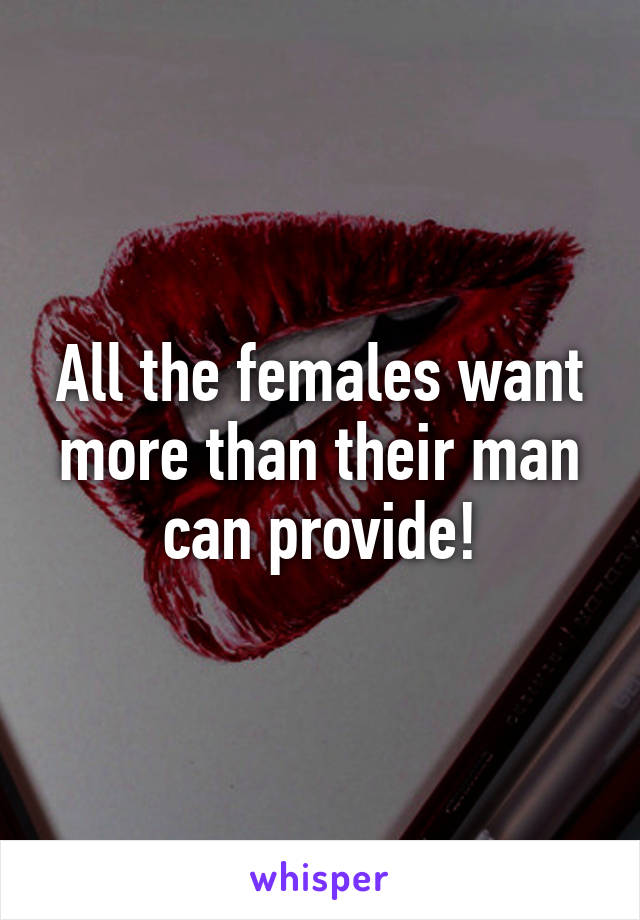 All the females want more than their man can provide!