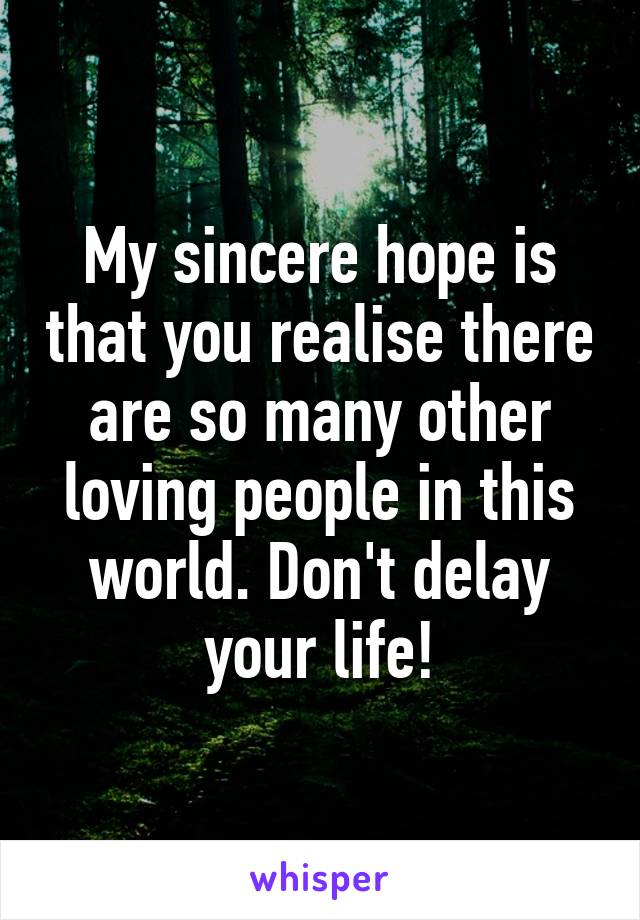 My sincere hope is that you realise there are so many other loving people in this world. Don't delay your life!