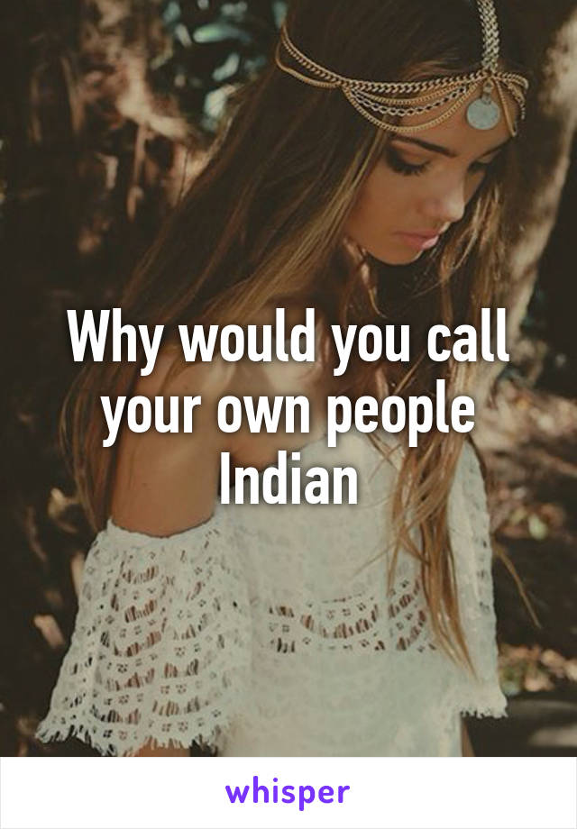 Why would you call your own people Indian