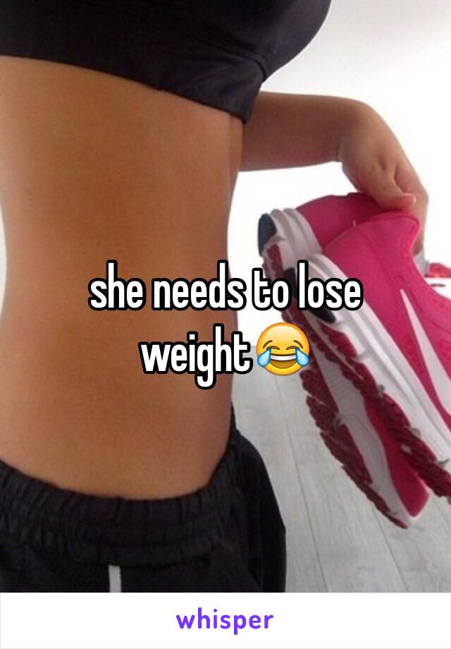 she needs to lose weight😂