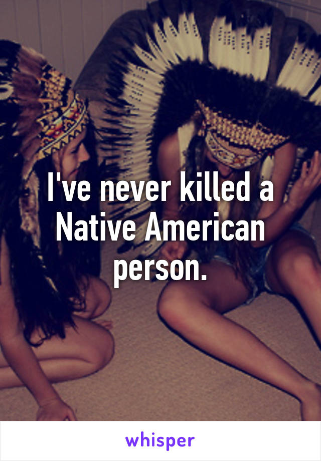 I've never killed a Native American person.