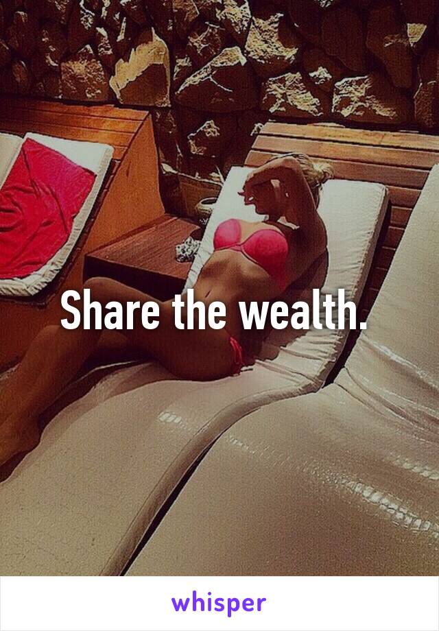 Share the wealth. 