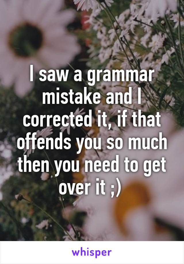 I saw a grammar mistake and I corrected it, if that offends you so much then you need to get over it ;) 
