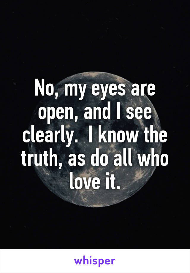 No, my eyes are open, and I see clearly.  I know the truth, as do all who love it.