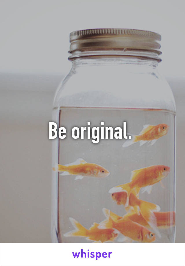 Be original. 