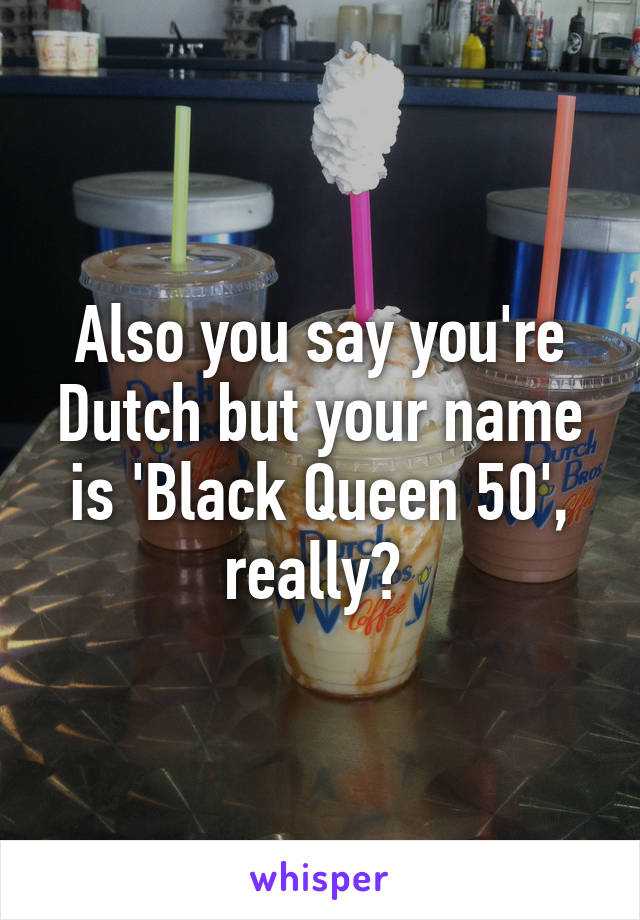 Also you say you're Dutch but your name is 'Black Queen 50', really? 