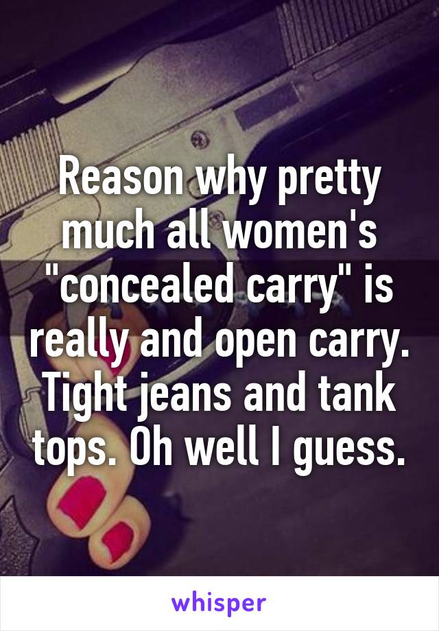 Reason why pretty much all women's "concealed carry" is really and open carry. Tight jeans and tank tops. Oh well I guess.