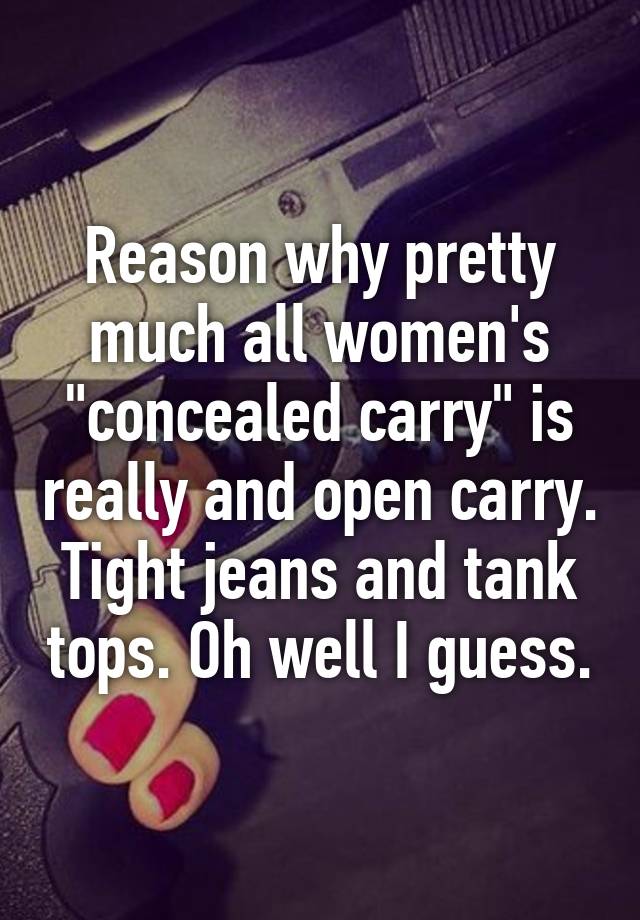 Reason why pretty much all women's "concealed carry" is really and open carry. Tight jeans and tank tops. Oh well I guess.