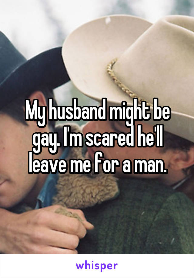 My husband might be gay. I'm scared he'll leave me for a man.
