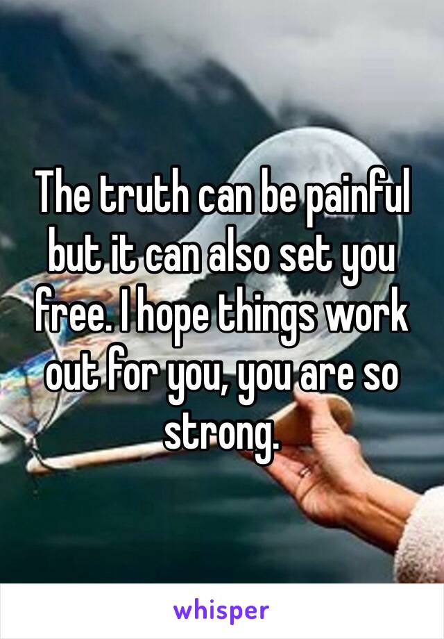The truth can be painful but it can also set you free. I hope things work out for you, you are so strong.