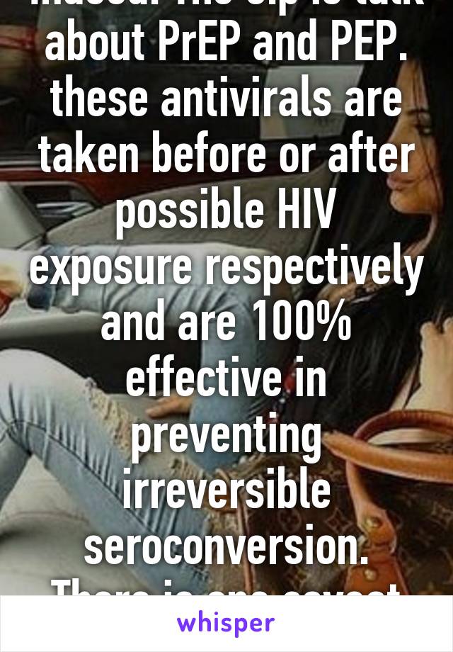 Indeed. The o.p is talk about PrEP and PEP. these antivirals are taken before or after possible HIV exposure respectively and are 100% effective in preventing irreversible seroconversion. There is one caveat though..