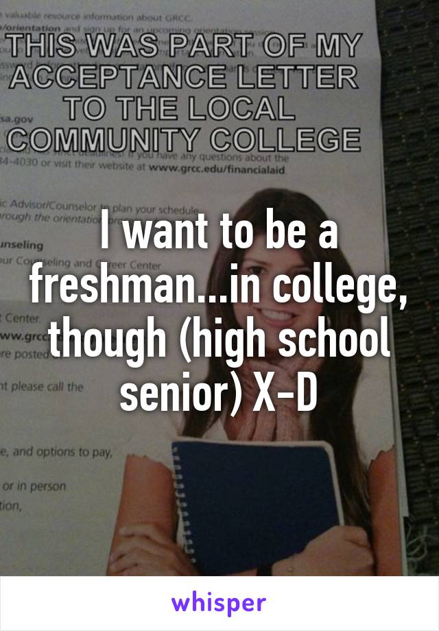 I want to be a freshman...in college, though (high school senior) X-D