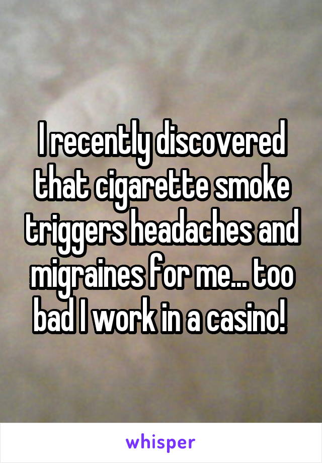 I recently discovered that cigarette smoke triggers headaches and migraines for me... too bad I work in a casino! 