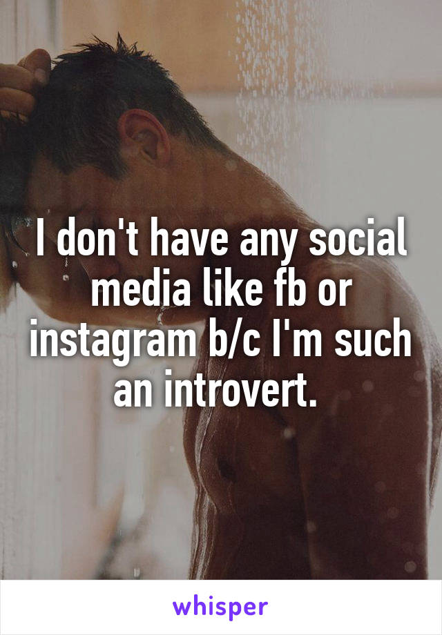 I don't have any social media like fb or instagram b/c I'm such an introvert. 