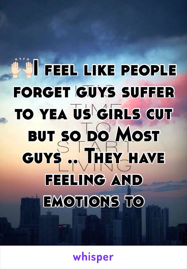 🙌🏻I feel like people forget guys suffer to yea us girls cut but so do Most guys .. They have feeling and emotions to 