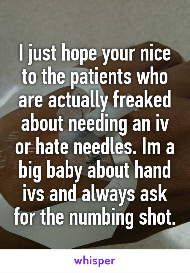I just hope your nice to the patients who are actually freaked about needing an iv or hate needles. Im a big baby about hand ivs and always ask for the numbing shot.