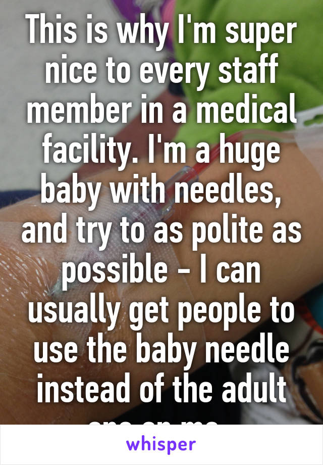 This is why I'm super nice to every staff member in a medical facility. I'm a huge baby with needles, and try to as polite as possible - I can usually get people to use the baby needle instead of the adult one on me. 