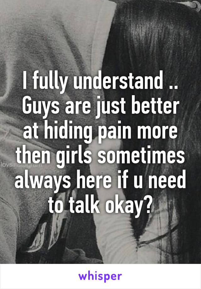 I fully understand .. Guys are just better at hiding pain more then girls sometimes always here if u need to talk okay?