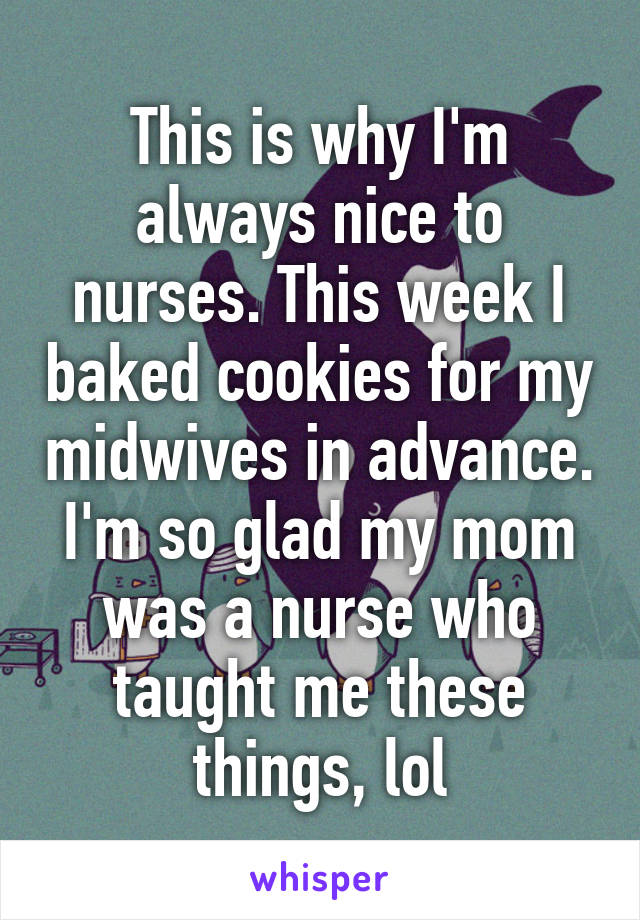This is why I'm always nice to nurses. This week I baked cookies for my midwives in advance. I'm so glad my mom was a nurse who taught me these things, lol