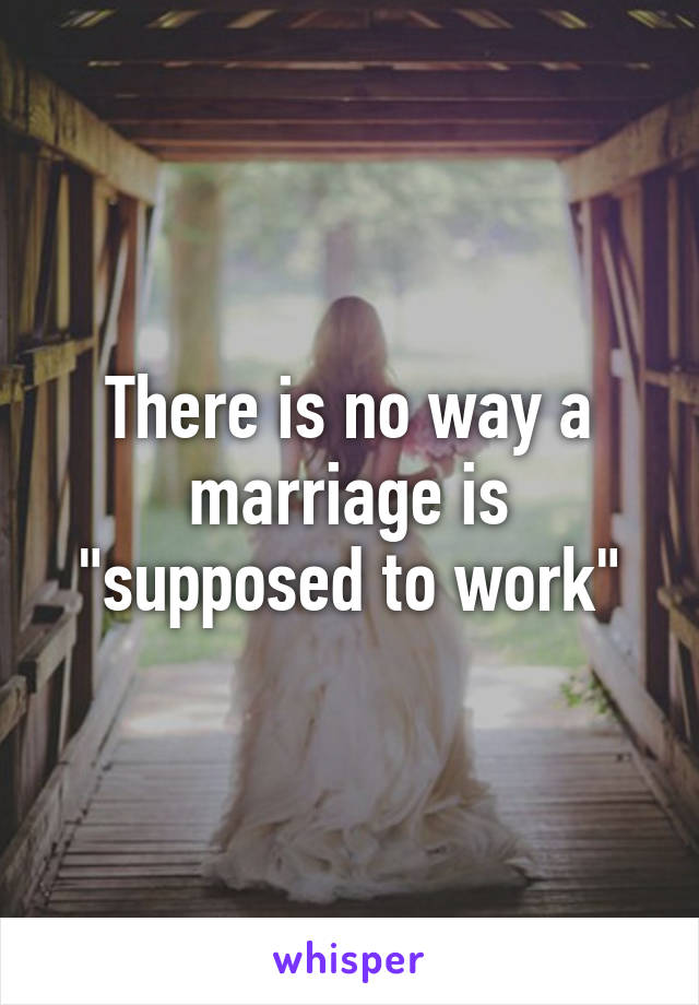 There is no way a marriage is "supposed to work"