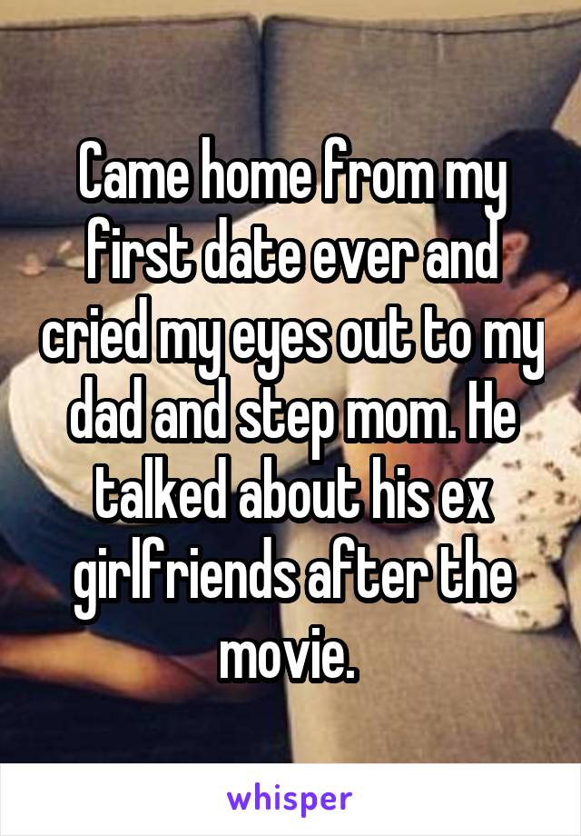 Came home from my first date ever and cried my eyes out to my dad and step mom. He talked about his ex girlfriends after the movie. 