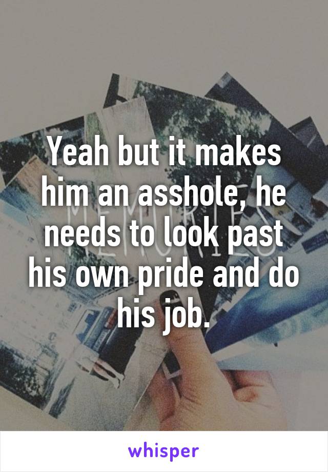 Yeah but it makes him an asshole, he needs to look past his own pride and do his job.