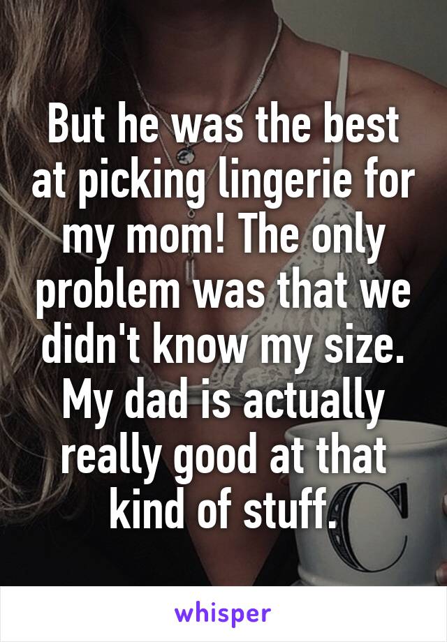 But he was the best at picking lingerie for my mom! The only problem was that we didn't know my size. My dad is actually really good at that kind of stuff.