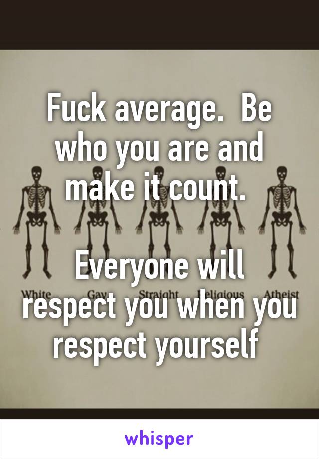 Fuck average.  Be who you are and make it count. 

Everyone will respect you when you respect yourself 