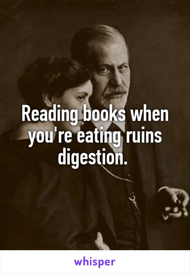 Reading books when you're eating ruins digestion. 