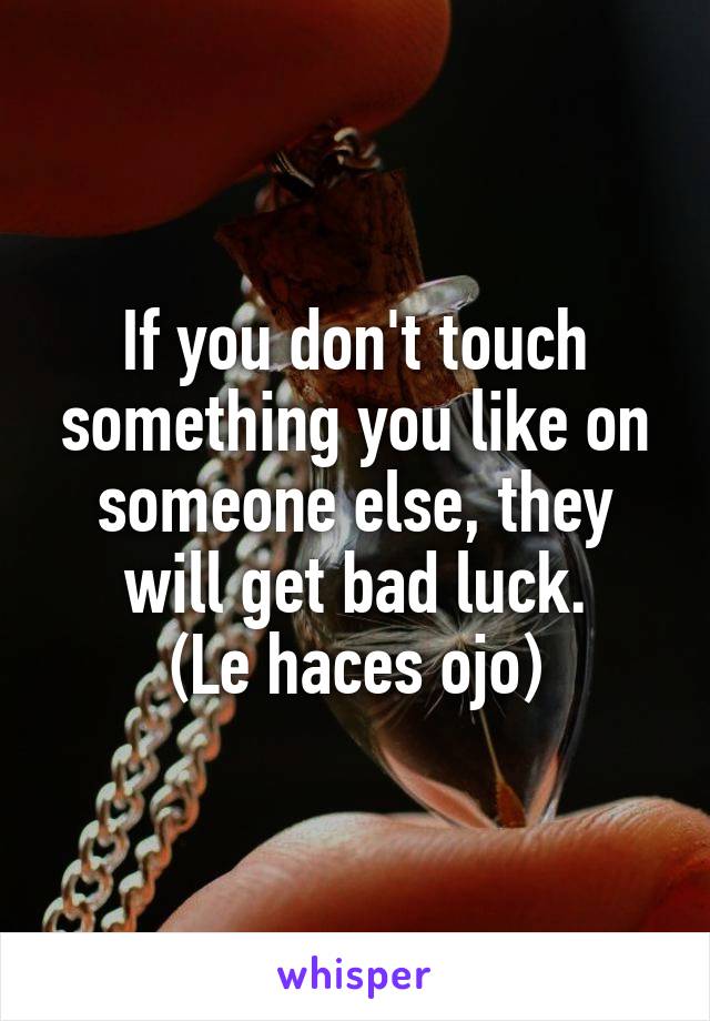 If you don't touch something you like on someone else, they will get bad luck.
(Le haces ojo)