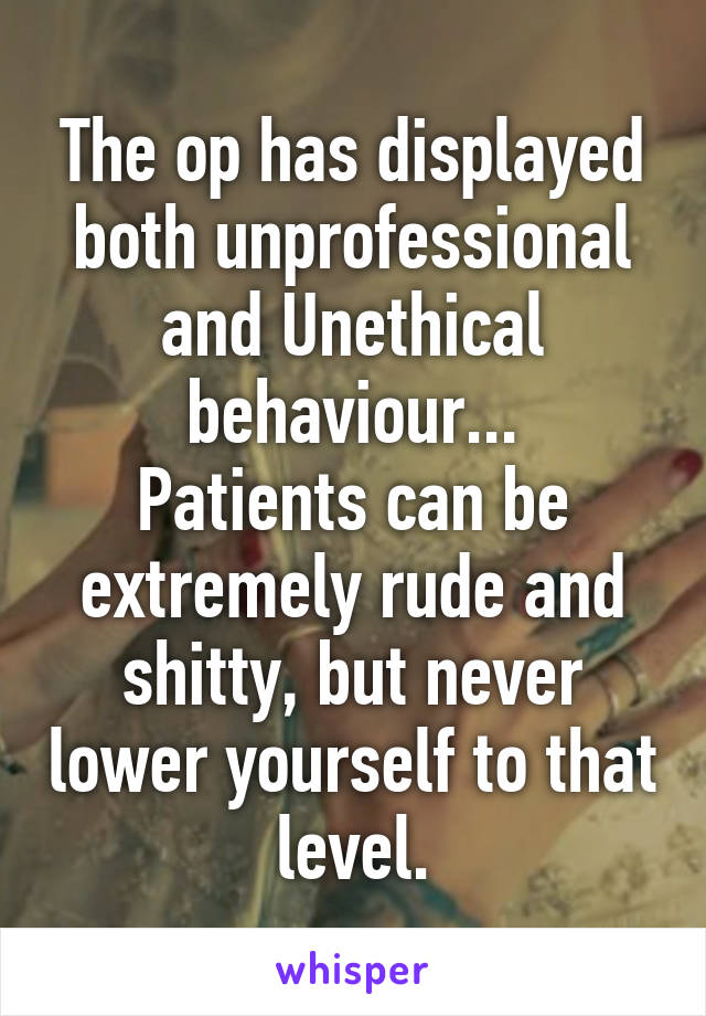 The op has displayed both unprofessional and Unethical behaviour...
Patients can be extremely rude and shitty, but never lower yourself to that level.