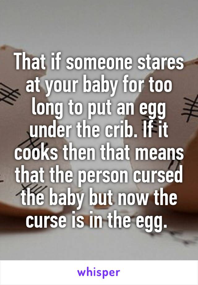 That if someone stares at your baby for too long to put an egg under the crib. If it cooks then that means that the person cursed the baby but now the curse is in the egg. 