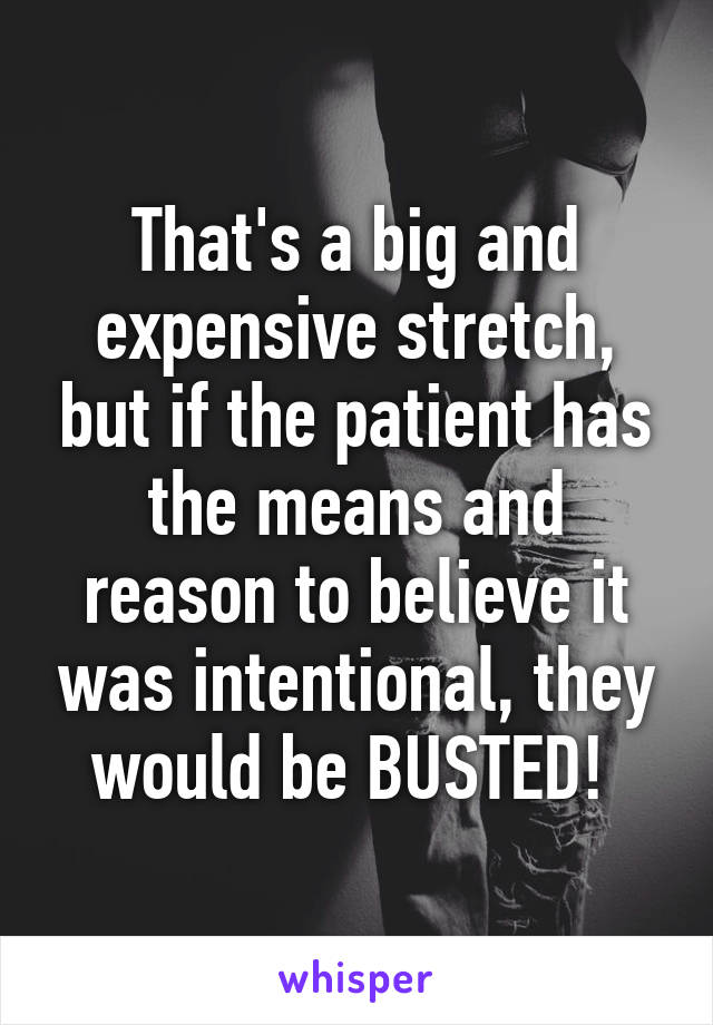 That's a big and expensive stretch, but if the patient has the means and reason to believe it was intentional, they would be BUSTED! 