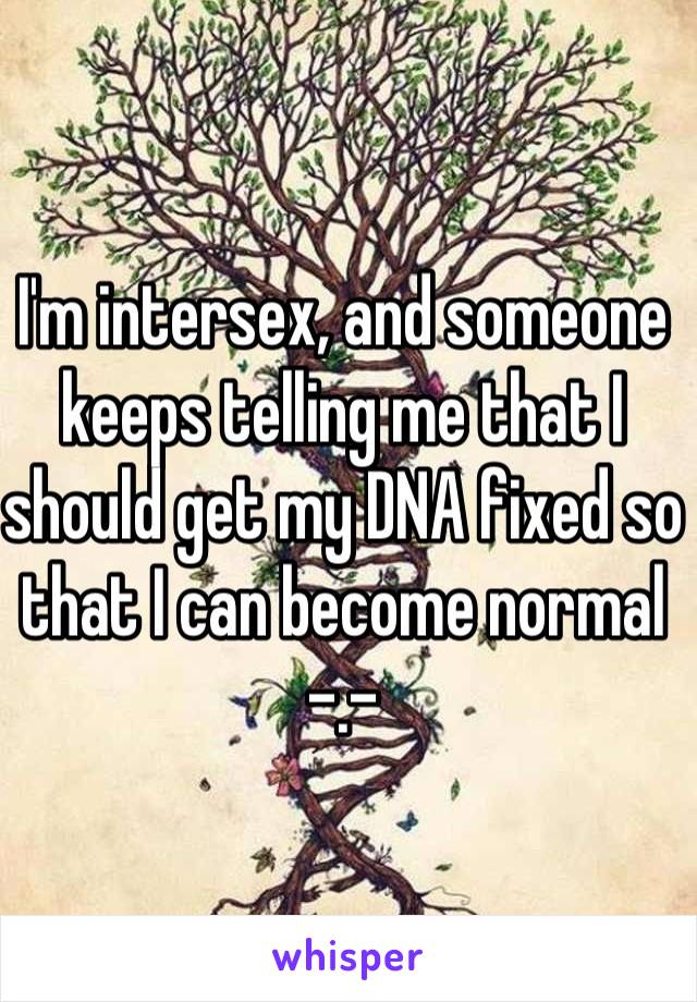 I'm intersex, and someone keeps telling me that I should get my DNA fixed so that I can become normal -.-