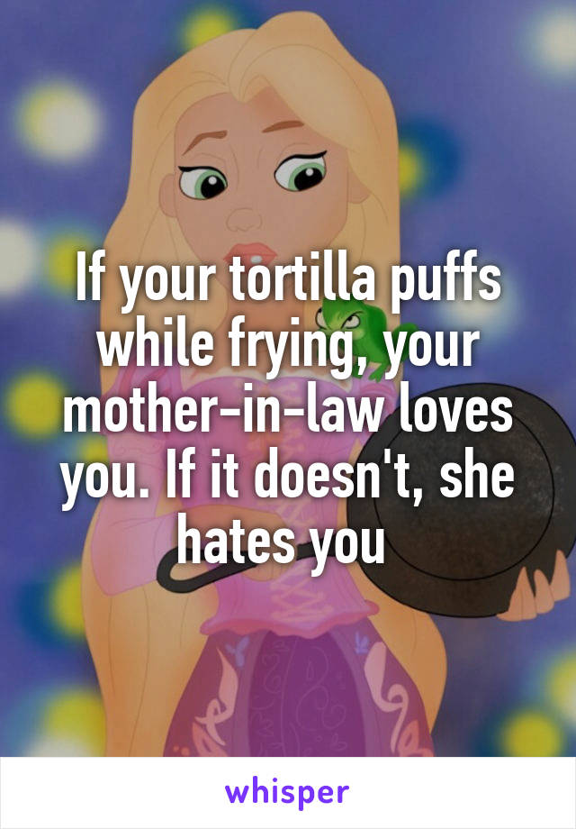 If your tortilla puffs while frying, your mother-in-law loves you. If it doesn't, she hates you 