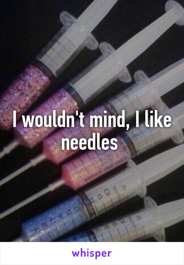 I wouldn't mind, I like needles 
