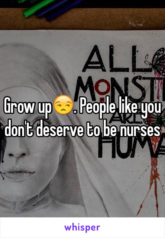 Grow up😒. People like you don't deserve to be nurses 