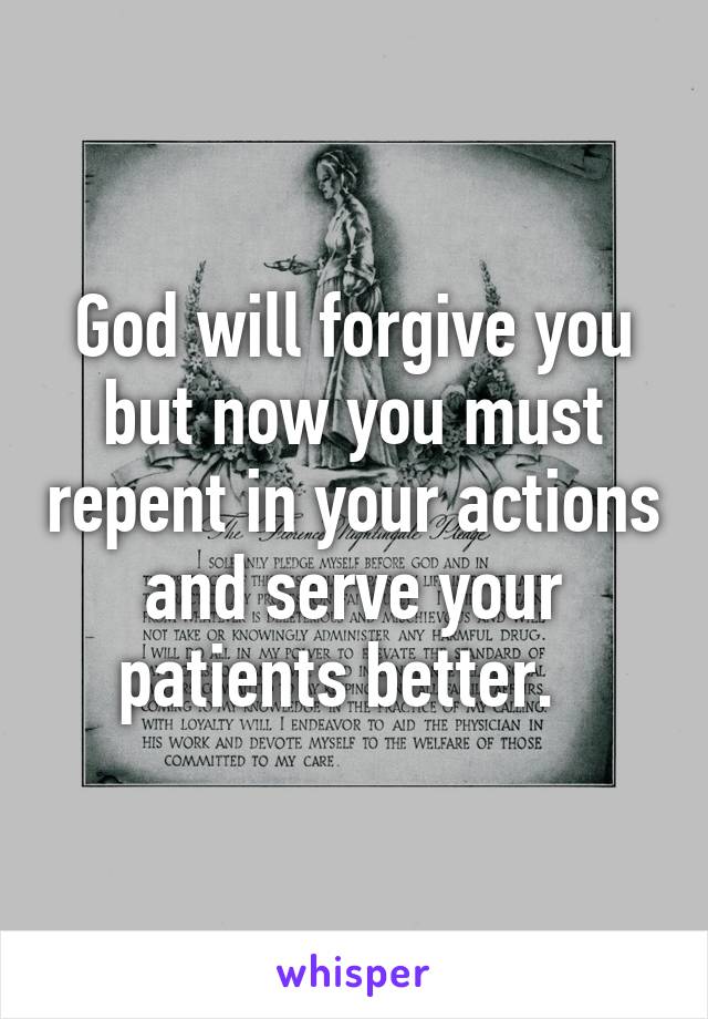 God will forgive you but now you must repent in your actions and serve your patients better.  