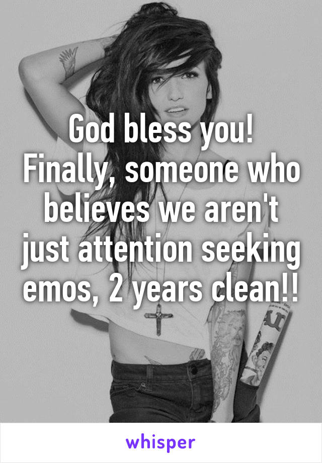 God bless you! Finally, someone who believes we aren't just attention seeking emos, 2 years clean!! 