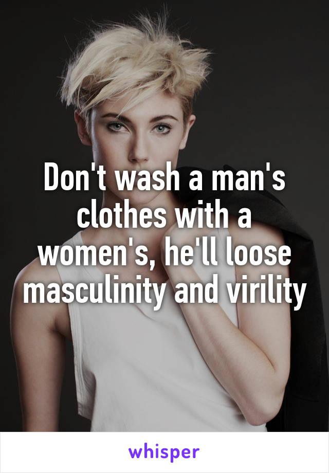 Don't wash a man's clothes with a women's, he'll loose masculinity and virility