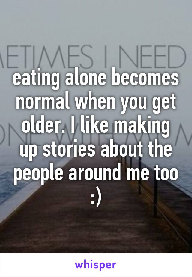 eating alone becomes normal when you get older. I like making up stories about the people around me too :)
