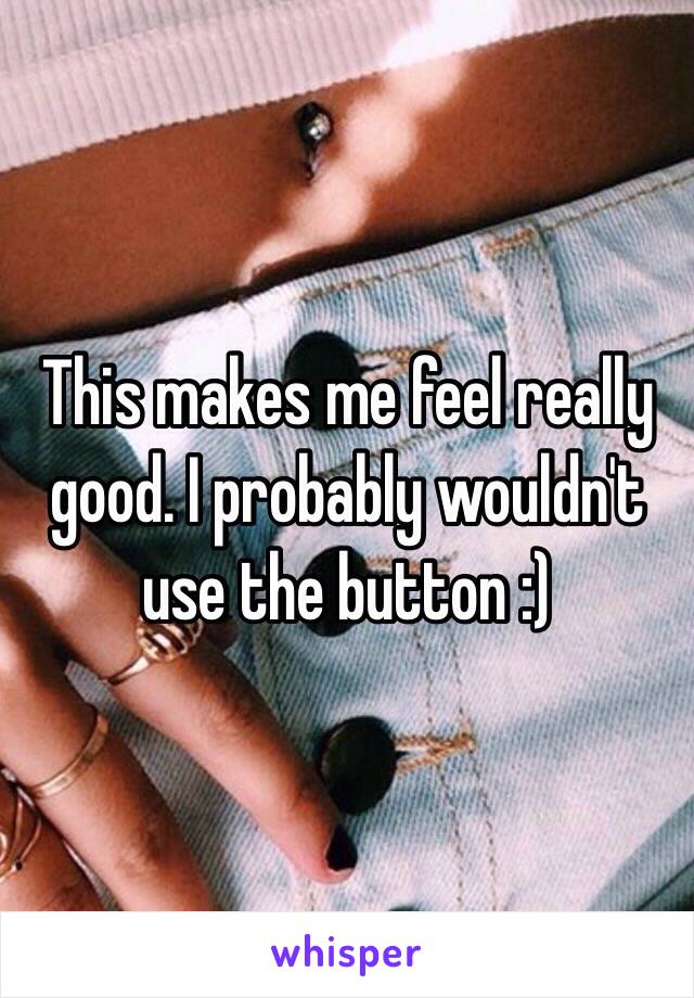 This makes me feel really good. I probably wouldn't use the button :) 