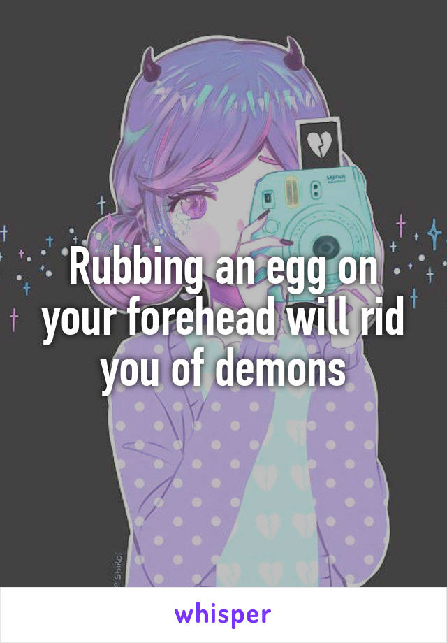 Rubbing an egg on your forehead will rid you of demons