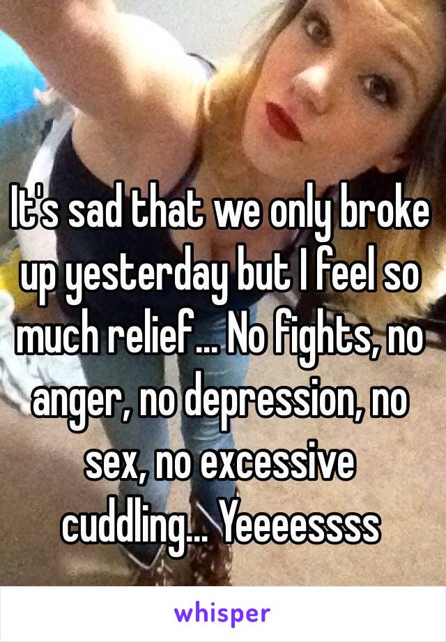 It's sad that we only broke up yesterday but I feel so much relief... No fights, no anger, no depression, no sex, no excessive cuddling... Yeeeessss 