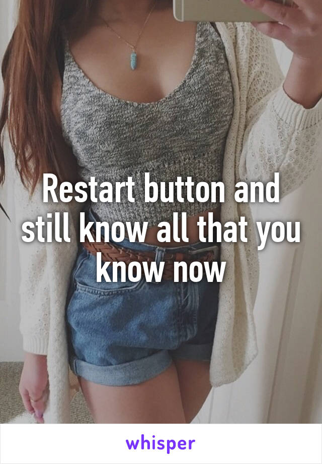 Restart button and still know all that you know now