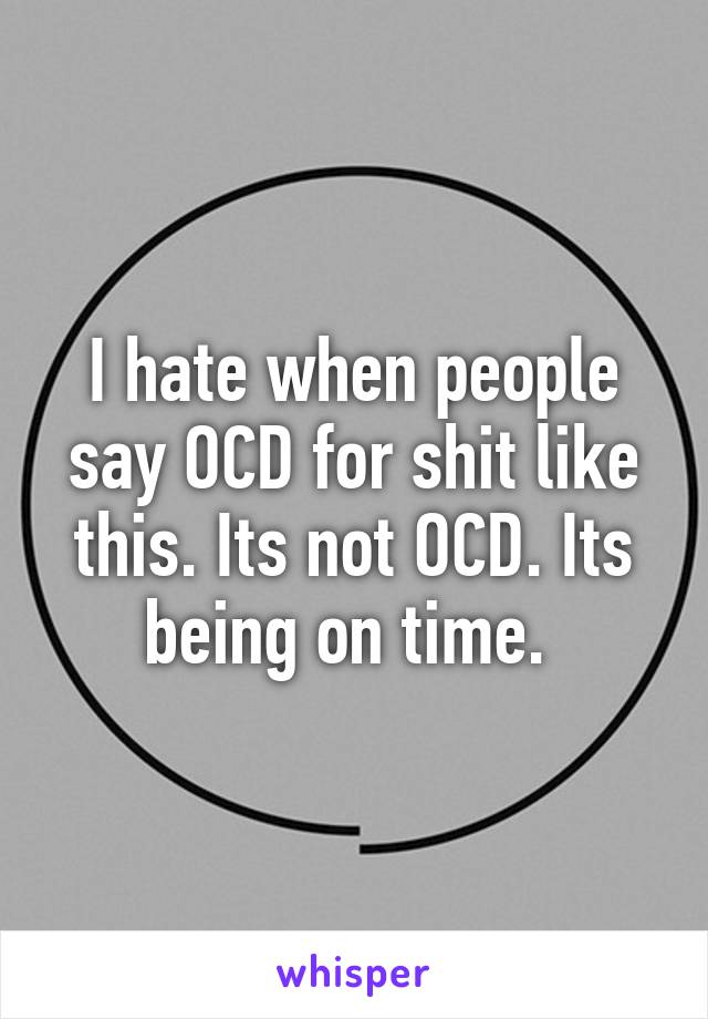 I hate when people say OCD for shit like this. Its not OCD. Its being on time. 