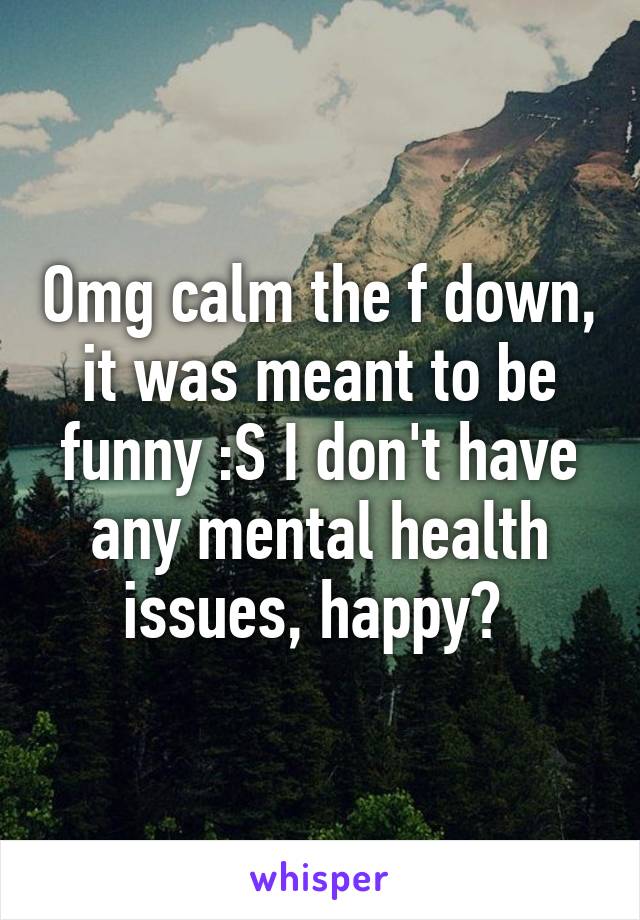 Omg calm the f down, it was meant to be funny :S I don't have any mental health issues, happy? 