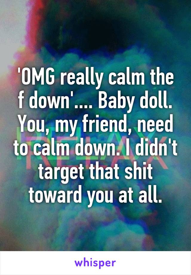 'OMG really calm the f down'.... Baby doll. You, my friend, need to calm down. I didn't target that shit toward you at all.