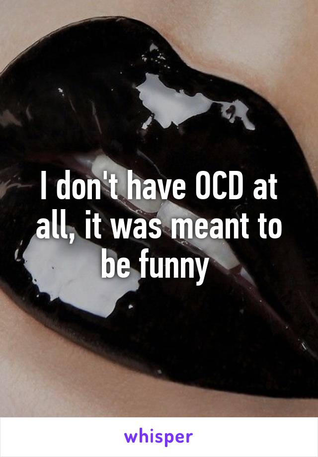 I don't have OCD at all, it was meant to be funny 